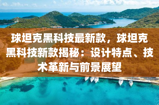 球坦克黑科技最新款液壓動力機械,元件制造，球坦克黑科技新款揭秘：設計特點、技術革新與前景展望