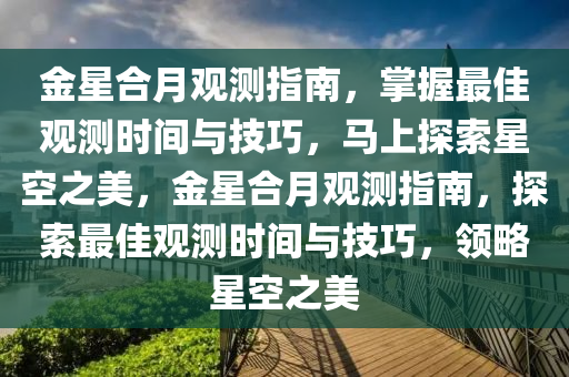 金星合月觀測(cè)指南，掌握最液壓動(dòng)力機(jī)械,元件制造佳觀測(cè)時(shí)間與技巧，馬上探索星空之美，金星合月觀測(cè)指南，探索最佳觀測(cè)時(shí)間與技巧，領(lǐng)略星空之美