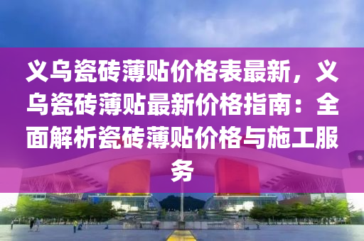 義烏瓷磚薄貼價格表最新，義烏瓷磚薄貼最新價格液壓動力機械,元件制造指南：全面解析瓷磚薄貼價格與施工服務