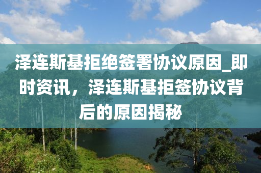 澤連斯基拒絕液壓動力機(jī)械,元件制造簽署協(xié)議原因_即時資訊，澤連斯基拒簽協(xié)議背后的原因揭秘