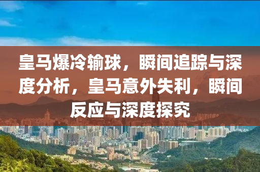 皇馬爆冷輸球，瞬間追蹤與深度分析，皇馬意外失利，瞬間反應(yīng)與深度探究