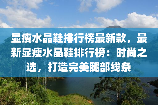 顯瘦水晶鞋排行榜最新款，最新顯瘦水晶鞋排行榜：時尚之選，打造完美腿部線條