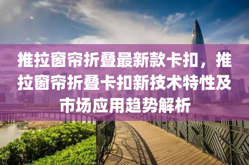 推拉窗簾折疊最新款卡扣，推拉窗簾折疊卡扣新技術特性及市場應用趨勢解析