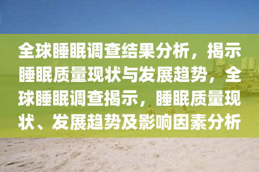 全球睡眠調查結果分析，揭示睡眠質量現狀與發(fā)展趨勢，全球睡眠調查揭示，睡眠質量現狀、發(fā)展趨勢及影響因素分析液壓動力機械,元件制造