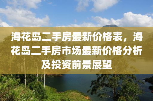 海花島二手房最新價(jià)格表，?；◢u二手房市場最新價(jià)格分析及投資前景展望液壓動力機(jī)械,元件制造