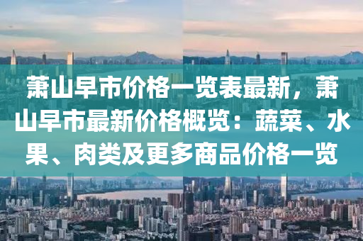 蕭山早市價格一覽表最新，蕭山早市最新價格概覽：蔬菜、水果、肉類及更多商品價格一覽