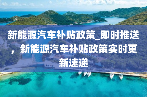 新能源汽車補貼政策_即時推送，新能源汽車補貼政策實時更新速液壓動力機械,元件制造遞