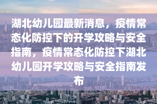 湖北幼兒園最新消息，疫情常態(tài)化防控下的開學(xué)攻略與安全指南，疫情常態(tài)化防控下湖北幼兒園開學(xué)攻略與安全指南液壓動(dòng)力機(jī)械,元件制造發(fā)布