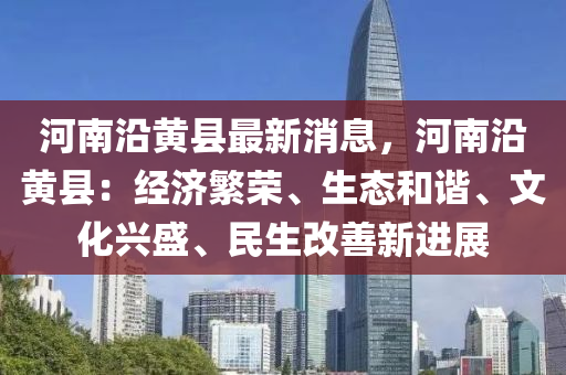 河南沿黃縣最新消息，河南沿黃縣：經(jīng)濟繁榮、生態(tài)和諧、文化興盛、民生改善新進展