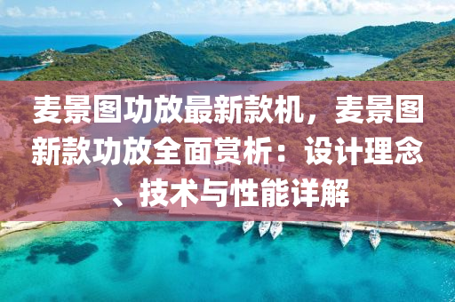 麥景圖功放最新款機，麥景圖新款功放全面賞析：設(shè)計理念、技術(shù)與性能詳解液壓動力機械,元件制造