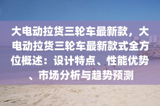 大電動拉貨三輪車最新款，大電動拉貨三輪車最新款式全方位概述：設(shè)計特點(diǎn)、性能優(yōu)勢、市場分析與趨勢預(yù)測液壓動力機(jī)械,元件制造