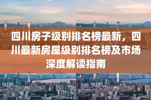 四川房子級(jí)別排名榜最新，四川最新房屋級(jí)別排名榜及市場液壓動(dòng)力機(jī)械,元件制造深度解讀指南