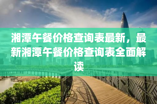 湘潭午餐價格查詢表最新，最新湘潭午餐價格查詢表全面解讀液壓動力機械,元件制造