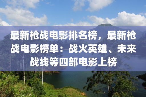 最新槍戰(zhàn)電影排名榜，最新槍戰(zhàn)電影榜單：戰(zhàn)火英雄、未來戰(zhàn)線等四部電影上榜液壓動力機械,元件制造