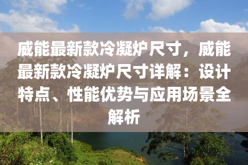 威能最新款冷凝爐尺寸，威能最新款冷凝爐尺寸詳解：設計特液壓動力機械,元件制造點、性能優(yōu)勢與應用場景全解析