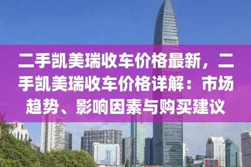 二手凱美瑞收車價格最新，二手凱美瑞收車價格詳解：市場趨勢、影響因素與購買建議液壓動力機械,元件制造