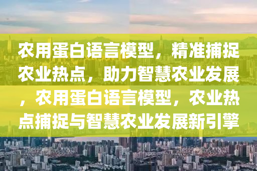 農(nóng)用蛋白語言模型，精準(zhǔn)捕捉農(nóng)業(yè)熱點，助力智慧農(nóng)業(yè)發(fā)展，農(nóng)用蛋白語言模型，農(nóng)業(yè)熱點捕捉與智慧農(nóng)業(yè)發(fā)展新引擎液壓動力機械,元件制造