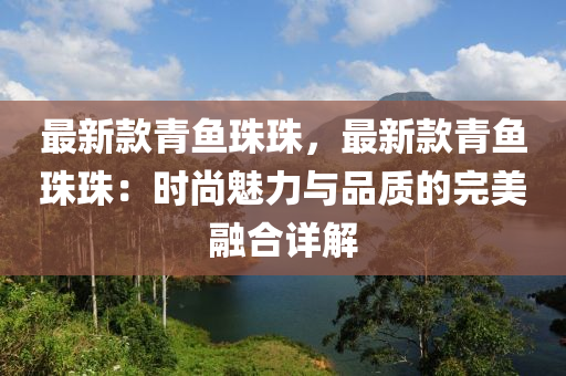 最新款青魚珠珠，最新款青魚珠珠：時尚魅力與品質(zhì)的完美融合詳解液壓動力機械,元件制造