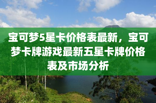 寶可夢5星卡價格表最新，寶可夢卡牌游戲最新五星卡牌價格表及市場分析液壓動力機械,元件制造