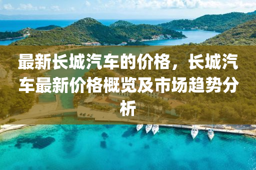 最新長城汽車的價格，長城汽車最新價格概覽及市場趨勢分析液壓動力機械,元件制造