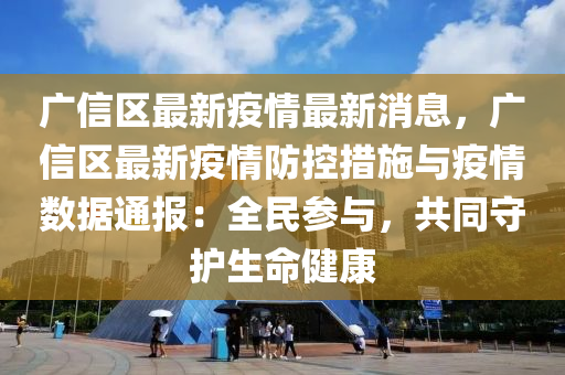 廣信區(qū)最新疫情最新消息，廣信區(qū)最新疫情防控措施與疫情數(shù)據(jù)通報(bào)：全民參與，共同守護(hù)生命健康