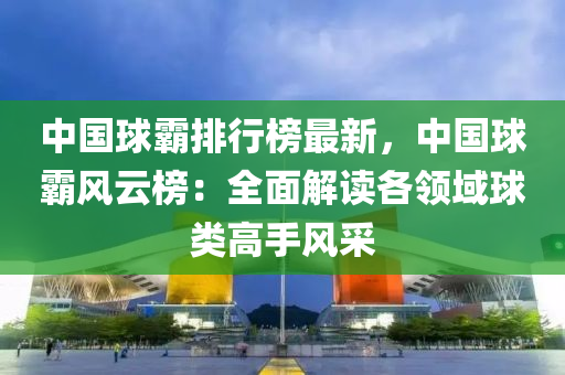 中國球霸排行榜最新，中國球霸風(fēng)云榜液壓動力機械,元件制造：全面解讀各領(lǐng)域球類高手風(fēng)采