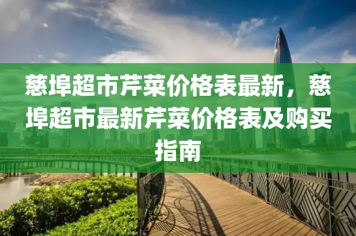 慈埠超市芹菜價格表最新液壓動力機械,元件制造，慈埠超市最新芹菜價格表及購買指南