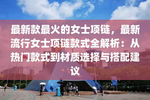 最新款最液壓動力機械,元件制造火的女士項鏈，最新流行女士項鏈款式全解析：從熱門款式到材質(zhì)選擇與搭配建議