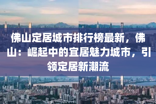 佛山定居城市排行榜最新，佛山：崛起中的宜居魅力城市，引領(lǐng)定居新潮流液壓動力機械,元件制造