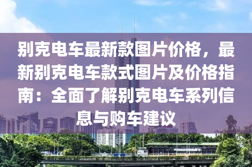 別克電車最新款圖片價格，最新別克電車款式圖片及價格指南：全面了解別克電車液壓動力機(jī)械,元件制造系列信息與購車建議