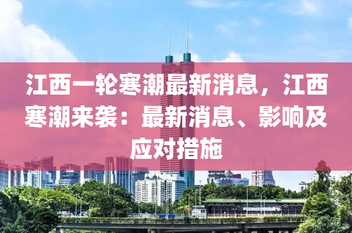 江西一輪寒潮最新消息，江西寒潮來襲：最新消息、影響及應(yīng)對措施液壓動力機械,元件制造