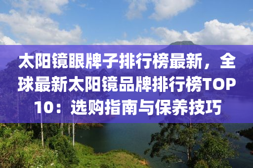 太陽鏡眼牌子排行榜最新，全球最新太陽鏡品牌排行榜TOP10：選購(gòu)指南與保養(yǎng)技巧