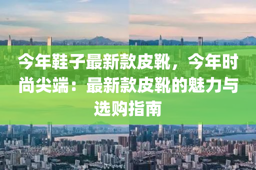 今年鞋子最新款皮靴，今年時尚尖液壓動力機械,元件制造端：最新款皮靴的魅力與選購指南