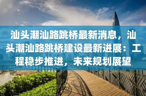 汕頭潮汕路跳橋最新消息，汕頭潮汕路跳橋建設(shè)最新液壓動(dòng)力機(jī)械,元件制造進(jìn)展：工程穩(wěn)步推進(jìn)，未來(lái)規(guī)劃展望