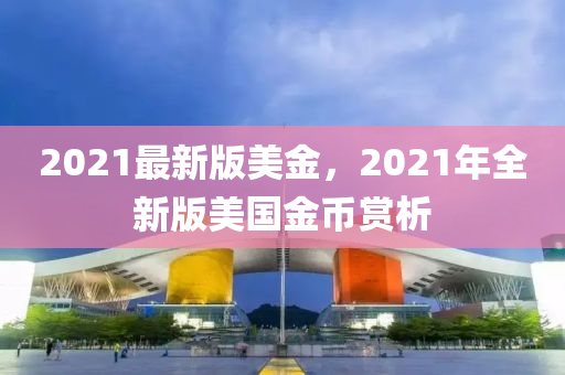 2021最新版美金，2021年全新版美國(guó)金幣賞析液壓動(dòng)力機(jī)械,元件制造