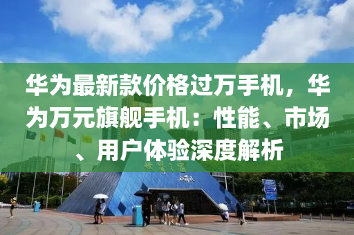 華為最新款價格過萬手機，華為萬元旗艦手機：性能、市場、用戶體驗深度解析液壓動力機械,元件制造