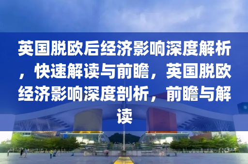 英國脫歐后經(jīng)濟影響深度解析，快速解讀與前瞻，英國脫歐經(jīng)濟影響深度剖析，前瞻與解讀