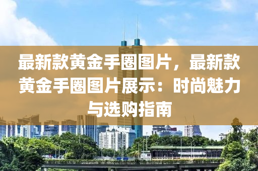 最新款黃金液壓動力機械,元件制造手圈圖片，最新款黃金手圈圖片展示：時尚魅力與選購指南