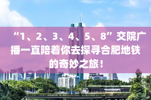 “1、2、3、4液壓動力機(jī)械,元件制造、5、8”交院廣播一直陪著你去探尋合肥地鐵的奇妙之旅！