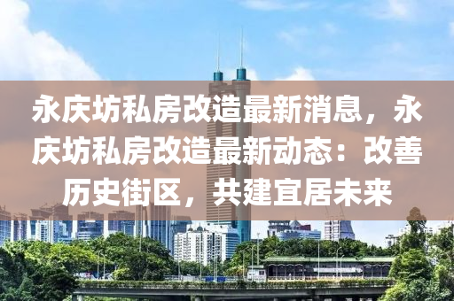 永慶坊私房改造最新消息，永慶坊私房改造最新動態(tài)：改善歷史街區(qū)，共建宜居未來液壓動力機械,元件制造