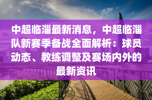 中超臨淄最新消息，中超臨淄隊新賽季備戰(zhàn)全面解析：球員動態(tài)、教練調(diào)整及賽場內(nèi)外的最新資訊液壓動力機械,元件制造