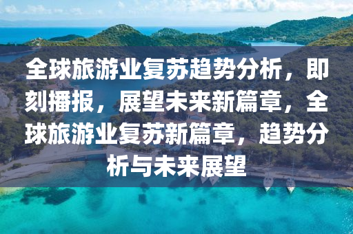 全球旅游業(yè)復蘇趨勢分析，即刻播報，展望未來新篇章，全球旅游業(yè)復蘇新篇章，趨勢分析與未來展望液壓動力機械,元件制造