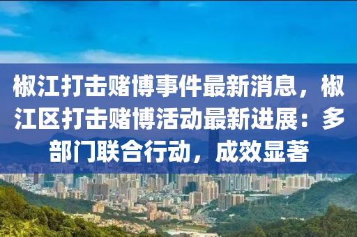 椒江打擊賭博事件最新消息，椒江區(qū)打擊賭博活動最新進(jìn)展：多部門聯(lián)合行動，成效顯著液壓動力機械,元件制造