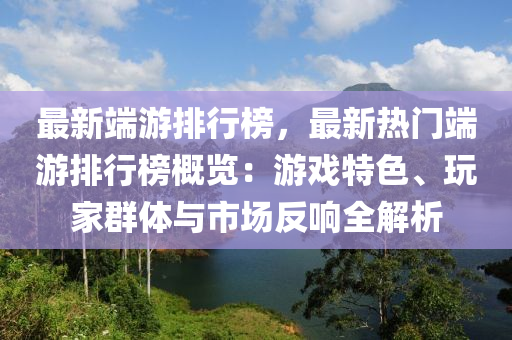 最新端游排行榜，最新熱門端游排行榜概覽：游戲特色、玩家群體與市場(chǎng)反響全解析液壓動(dòng)力機(jī)械,元件制造