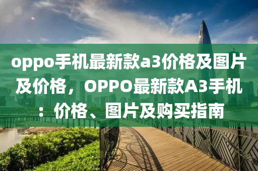 oppo手機最新款液壓動力機械,元件制造a3價格及圖片及價格，OPPO最新款A3手機：價格、圖片及購買指南