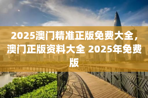 2025澳門精準(zhǔn)正版免費(fèi)大全，澳門正版資料大全 2025年免費(fèi)版液壓動(dòng)力機(jī)械,元件制造