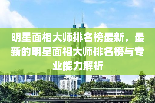 明星面液壓動力機械,元件制造相大師排名榜最新，最新的明星面相大師排名榜與專業(yè)能力解析