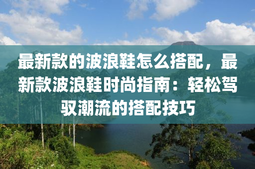 最新款的波浪鞋怎么搭配，最新款波浪鞋時尚指南：輕松駕馭潮流的搭配技巧液壓動力機(jī)械,元件制造