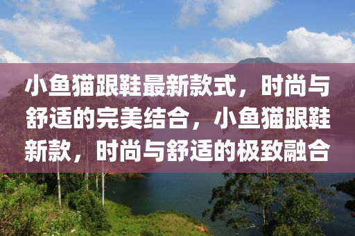 小魚貓跟鞋最新款式，時(shí)尚與舒適的完美結(jié)合，小魚貓跟鞋新款，時(shí)尚與舒適的極致融合液壓動(dòng)力機(jī)械,元件制造