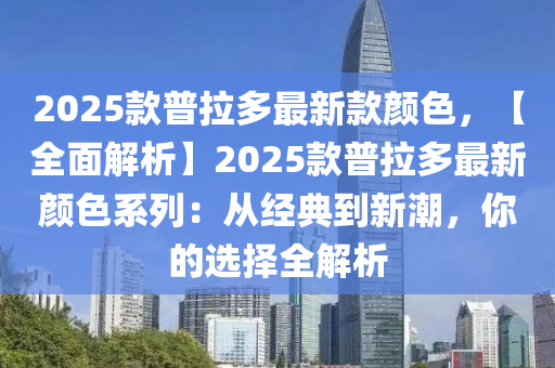 2025款普拉多最新款顏色，【全面解析】2025款普拉多最新顏色系列：從經(jīng)典到新潮，你的選擇全解析液壓動力機械,元件制造